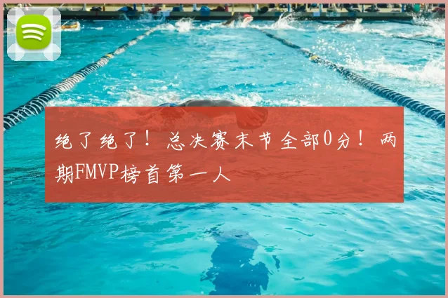 绝了绝了！总决赛末节全部0分！两期FMVP榜首第一人