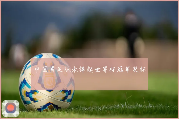 中国男足从未捧起世界杯冠军奖杯