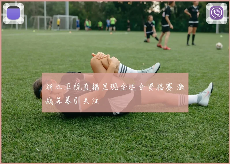 浙江卫视直播呈现全运会资格赛 激战落幕引关注